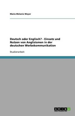 Deutsch Oder Englisch? - Einsatz Und Nutzen Von Anglizismen in Der Deutschen Werbekommunikation (Paperback)