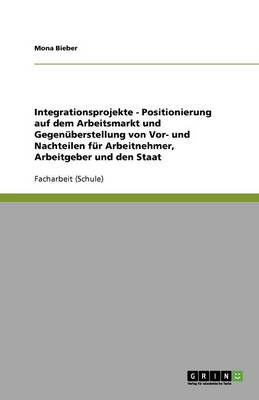 Integrationsprojekte - Positionierung Auf Dem Arbeitsmarkt Und Gegenuberstellung Von VOR- Und Nachteilen Fur Arbeitnehmer, Arbeitgeber Und Den Staat (Paperback)