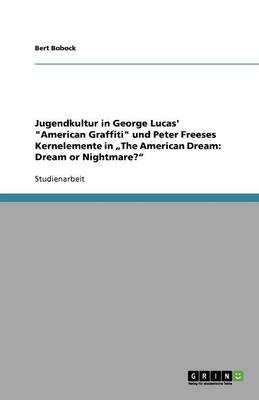 Jugendkultur in George Lucas' "American Graffiti" Und Peter Freeses Kernelemente in "The American Dream: Dream or Nightmare?" (Paperback)