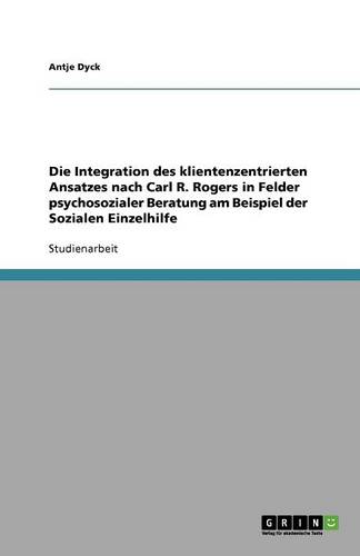 Die Integration Des Klientenzentrierten Ansatzes Nach Carl R. Rogers in Felder Psychosozialer Beratung Am Beispiel Der Sozialen Einzelhilfe (Paperback)