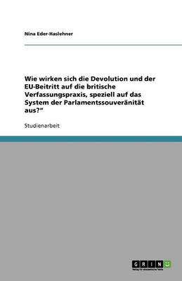 Wie Wirken Sich Die Devolution Und Der Eu-Beitritt Auf Die Britische Verfassungspraxis, Speziell Auf Das System Der Parlamentssouveranitat Aus? (Paperback)
