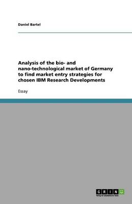 Analysis of the Bio- And Nano-Technological Market of Germany to Find Market Entry Strategies for Chosen IBM Research Developments (Paperback)