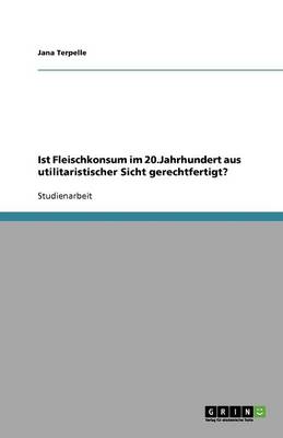 Ist Fleischkonsum Im 20.Jahrhundert Aus Utilitaristischer Sicht Gerechtfertigt? (Paperback)