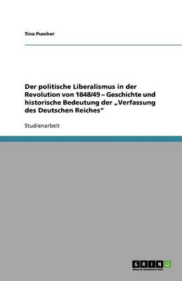 Der Politische Liberalismus in Der Revolution Von 1848/49 - Geschichte Und Historische Bedeutung Der "Verfassung Des Deutschen Reiches (Paperback)