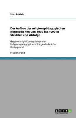 Der Aufbau Der Religionspadagogischen Konzeptionen Von 1900 Bis 1990 in Struktur Und Abfolge (Paperback)