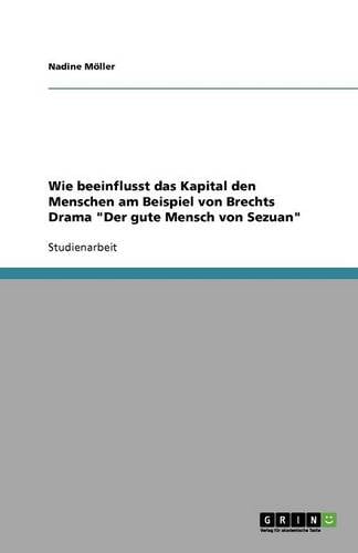 Wie Beeinflusst Das Kapital Den Menschen Am Beispiel Von Brechts Drama Der Gute Mensch Von Sezuan (Paperback)