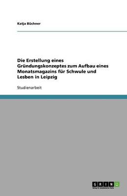 Die Erstellung Eines Gr ndungskonzeptes Zum Aufbau Eines Monatsmagazins F r Schwule Und Lesben in Leipzig (Paperback)