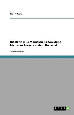 Die Krise in Luca Und Die Entwicklung Bis Hin Zu Caesars Erstem Konsulat (Paperback)
