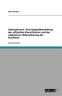 Schizophrenie - Eine Gegenuberstellung Der Offiziellen Klassifikation Und Der Subjektiven Wahrnehmung Der Krankheit (Paperback)