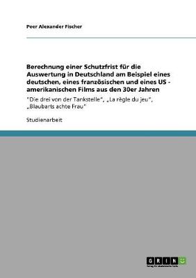 Berechnung Einer Schutzfrist Fur Die Auswertung in Deutschland Am Beispiel Eines Deutschen, Eines Franzoesischen Und Eines Us - Amerikanischen Films Aus Den 30er Jahren (Paperback)