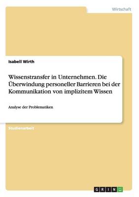 Wissenstransfer in Unternehmen. Die UEberwindung Personeller Barrieren Bei Der Kommunikation Von Implizitem Wissen (Paperback)