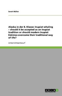 Alaska in Der 8. Klasse: Inupiat Whaling - Should It Be Accepted as an Inupiat Tradition or Should Modern Inupiat Eskimos Overcome Their Traditional Way of Life? (Paperback)