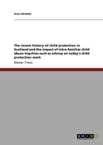 The Recent History of Child Protection in Scotland and the Impact of Intra-Familiar Child Abuse Inquiries Such as Orkney on Today's Child Protection Work (Paperback)