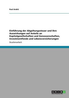 Einfuhrung Der Abgeltungssteuer Und Ihre Auswirkungen Auf Anteile an Kapitalgesellschaften Und Genossenschaften, Investmentfonds Und Lebensversicherungen (Paperback)