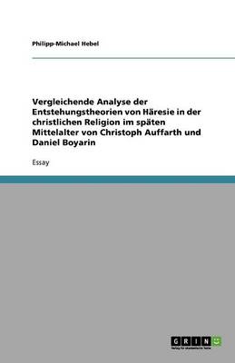 Vergleichende Analyse Der Entstehungstheorien Von Haresie in Der Christlichen Religion Im Spaten Mittelalter Von Christoph Auffarth Und Daniel Boyarin (Paperback)