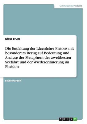 Die Entfaltung Der Ideenlehre Platons Mit Besonderem Bezug Auf Bedeutung Und Analyse Der Metaphern Der Zweitbesten Seefahrt Und Der Wiedererinnerung Im Phaidon (Paperback)