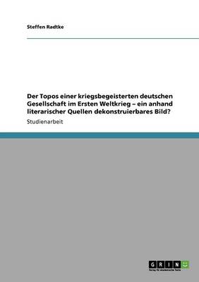 Der Topos Einer Kriegsbegeisterten Deutschen Gesellschaft Im Ersten Weltkrieg - Ein Anhand Literarischer Quellen Dekonstruierbares Bild? (Paperback)