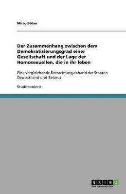 Der Zusammenhang Zwischen Dem Demokratisierungsgrad Einer Gesellschaft Und Der Lage Der Homosexuellen, Die in Ihr Leben (Paperback)