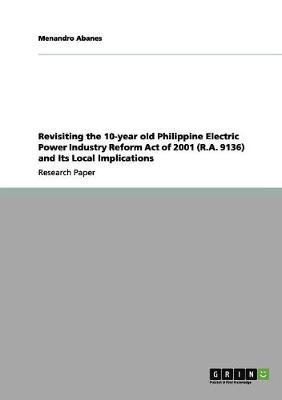 Revisiting the 10-Year Old Philippine Electric Power Industry Reform Act of 2001 (R.A. 9136) and Its Local Implications (Paperback)