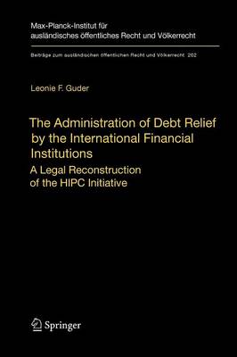 The Administration of Debt Relief by the International Financial Institutions: A Legal Reconstruction of the HIPC Initiative - Beitrage zum auslandischen oeffentlichen Recht und Voelkerrecht 202 (Paperback)