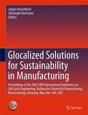 Glocalized Solutions for Sustainability in Manufacturing: Proceedings of the 18th CIRP International Conference on Life Cycle Engineering, Technische Universitat Braunschweig, Braunschweig, Germany, May 2nd - 4th, 2011 (Hardback)
