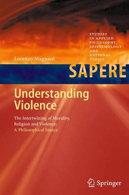 Understanding Violence: The Intertwining of Morality, Religion and Violence: A Philosophical Stance - Studies in Applied Philosophy, Epistemology and Rational Ethics 1 (Paperback)