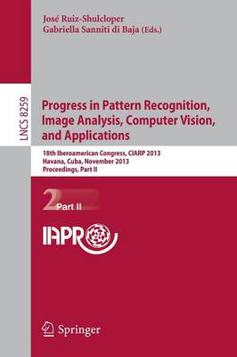 Progress in Pattern Recognition, Image Analysis, Computer Vision, and Applications: 18th Iberoamerican Congress, CIARP 2013, Havana, Cuba, November 20-13, 2013, Proceedings, Part II - Lecture Notes in Computer Science 8259 (Paperback)