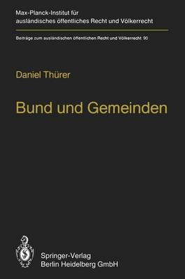 Bund Und Gemeinden / Federal and Local Government: Eine Rechtsvergleichende Untersuchung Zu Den Unmittelbaren Beziehungen Zwischen Bund Und Gemeinden in Der Bundesrepublik Deutschland, Den Vereinigten Staaten Von Amerika Und Der Schweiz / a Comparative Law Inquiry into the Direct Relationships Between the Federal and Local Levels of Government in the Federal Republic of Germany, the United States of America and Switzerland - Beitrage zum Auslandischen Offentlichen Recht und Volkerrecht 90 (Paperback)