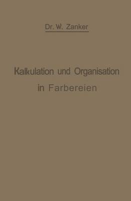 Die Kalkulation Und Organisation in F�rbereien Und Verwandten Betrieben: Ein Kurzer Ratgeber F�r Chemiker, Koloristen, Techniker, Meister Und Kaufleute in F�rbereien, Druckereien, Bleichereien, Chemisch-W�schereien, Appreturanstalten, Textilfabriken Usw (Paperback)