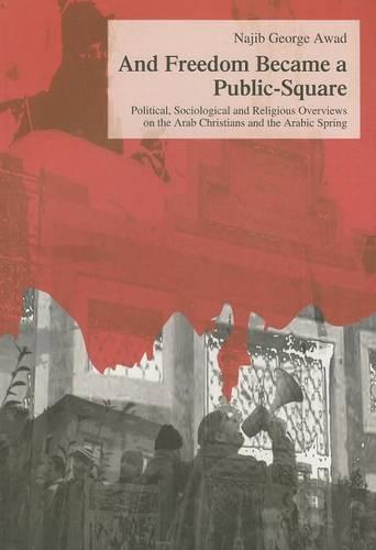 And Freedom Became a Public-square: Political, Sociological and Religious Overviews on the Arab Christians and the Arabic Spring - Studien zur Orientalischen Kirchengeschichte 46 (Paperback)