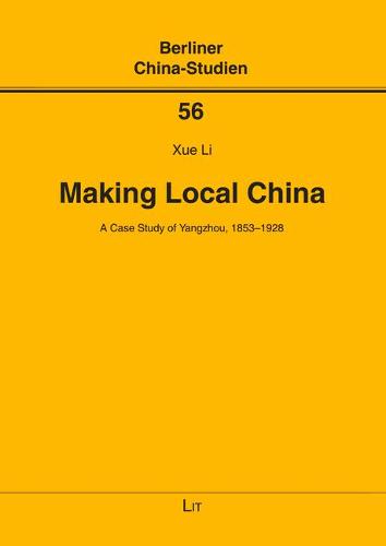 Making Local China: A Case Study of Yangzhou, 1853-1928 - Berliner China-Studien 56 (Paperback)