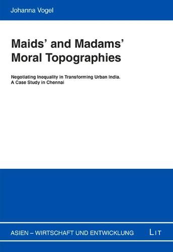 Maids' and Madams' Moral Topographies: Negotiating Inequality in Transforming Urban India. a Case Study in Chennai - Asien - Wirtschaft Und Entwicklung 6 (Paperback)