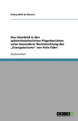 Das Islambild in Den Sp tmittelalterlichen Pilgerberichten Unter Besonderer Ber cksichtung Des "evangatoriums Von Felix Fabri (Paperback)