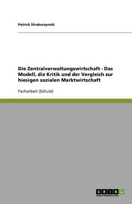Die Zentralverwaltungswirtschaft - Das Modell, Die Kritik Und Der Vergleich Zur Hiesigen Sozialen Marktwirtschaft (Paperback)