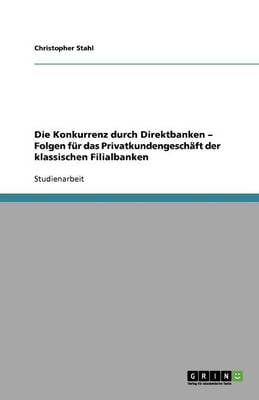 Die Konkurrenz Durch Direktbanken - Folgen F r Das Privatkundengesch ft Der Klassischen Filialbanken (Paperback)