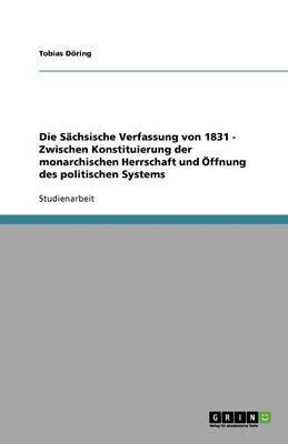 Die Sachsische Verfassung Von 1831 - Zwischen Konstituierung Der Monarchischen Herrschaft Und Offnung Des Politischen Systems (Paperback)
