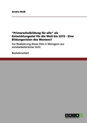 Primarschulbildung Fur Alle ALS Entwicklungsziel Fur Die Welt Bis 2015 - Eine Bildungsvision Des Westens? (Paperback)