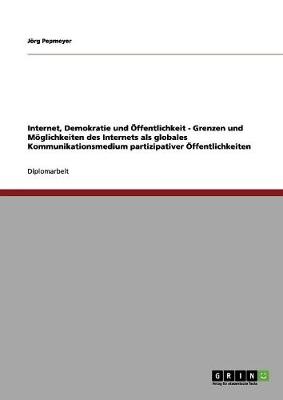 Internet, Demokratie Und Offentlichkeit - Grenzen Und Moglichkeiten Des Internets ALS Globales Kommunikationsmedium Partizipativer Offentlichkeiten (Paperback)