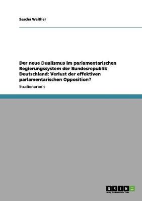 Der Neue Dualismus Im Parlamentarischen Regierungssystem Der Bundesrepublik Deutschland: Verlust Der Effektiven Parlamentarischen Opposition? (Paperback)