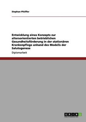 Entwicklung Eines Konzepts Zur Altersorientierten Betrieblichen Gesundheitsfrderung in Der Stationren Krankenpflege Anhand Des Modells Der Salutogenese (Paperback)