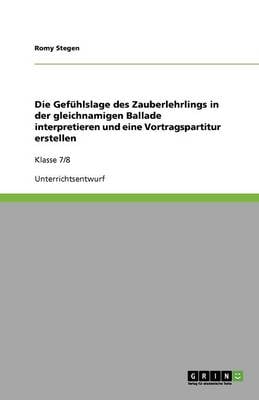 Die Gef hlslage Des Zauberlehrlings in Der Gleichnamigen Ballade Interpretieren Und Eine Vortragspartitur Erstellen (Paperback)