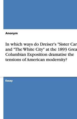 In Which Ways Do Dreiser's Sister Carrie and the White City at the 1893 Great Columbian Exposition Dramatise the Tensions of American Modernity? (Paperback)