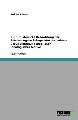 Kulturhistorische Betrachtung Der Entstehung Des Bebop Unter Besonderer Ber cksichtigung M glicher Ideologischer Motive (Paperback)