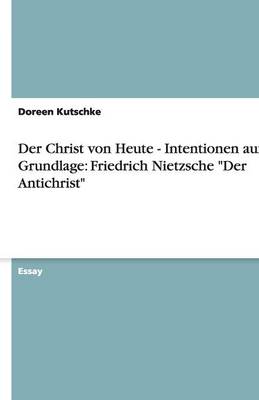 Der Christ Von Heute - Intentionen Auf Grundlage: Friedrich Nietzsche Der Antichrist (Paperback)