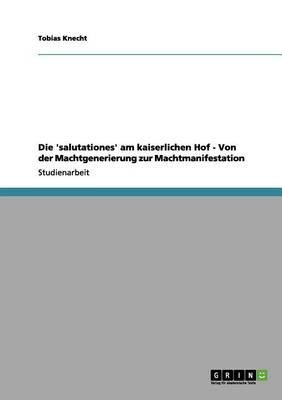 Die 'Salutationes' Am Kaiserlichen Hof - Von Der Machtgenerierung Zur Machtmanifestation (Paperback)