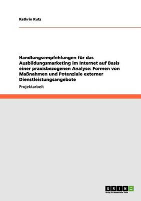 Handlungsempfehlungen Fur Das Ausbildungsmarketing Im Internet Auf Basis Einer Praxisbezogenen Analyse: Formen Von Massnahmen Und Potenziale Externer Dienstleistungsangebote (Paperback)