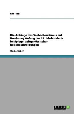 Die Anf nge Des Seebadtourismus Auf Norderney Anfang Des 19. Jahrhunderts Im Spiegel Zeitgen ssischer Reisebeschreibungen (Paperback)