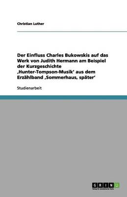 Der Einfluss Charles Bukowskis Auf Das Werk Von Judith Hermann Am Beispiel Der Kurzgeschichte 'hunter-Tompson-Musik' Aus Dem Erz hlband 'sommerhaus, Sp ter' (Paperback)