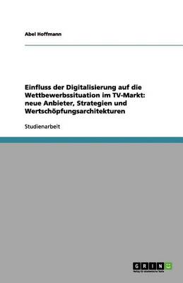Einfluss Der Digitalisierung Auf Die Wettbewerbssituation Im TV-Markt: Neue Anbieter, Strategien Und Wertschpfungsarchitekturen (Paperback)