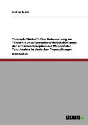 Tanzende Woerter? - Eine Untersuchung Zur Tanzkritik Unter Besonderer Berucksichtigung Der Kritischen Rezeption Des Wuppertaler Tanztheaters in Deutschen Tageszeitungen (Paperback)